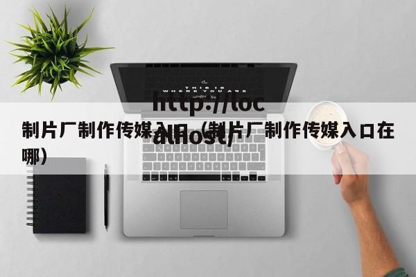 制片厂制作传媒入口(制片厂制作传媒入口在哪)