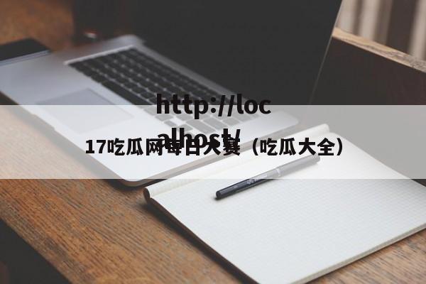 17吃瓜网每日大赛(吃瓜大全)