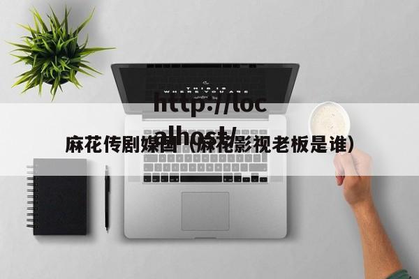 麻花传剧媒国(麻花影视老板是谁)